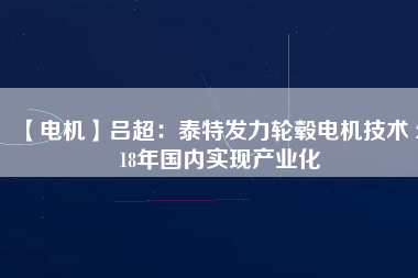 【電機(jī)】呂超:泰特發(fā)力輪轂電機(jī)技術(shù) 2018年國內(nèi)實(shí)現(xiàn)產(chǎn)業(yè)化
