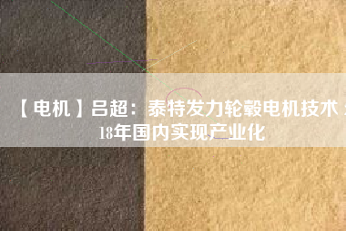 【電機(jī)】呂超:泰特發(fā)力輪轂電機(jī)技術(shù) 2018年國內(nèi)實(shí)現(xiàn)產(chǎn)業(yè)化