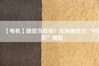【電機】國貨當自強！光潤通助力“中國芯”崛起
          