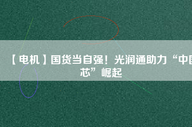 【電機】國貨當自強！光潤通助力“中國芯”崛起
          