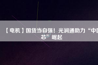 【電機】國貨當自強！光潤通助力“中國芯”崛起
          