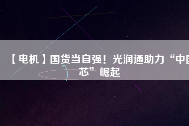 【電機】國貨當自強！光潤通助力“中國芯”崛起
          