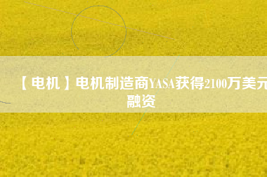 【電機(jī)】電機(jī)制造商YASA獲得2100萬美元融資