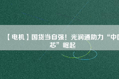 【電機】國貨當自強！光潤通助力“中國芯”崛起
          