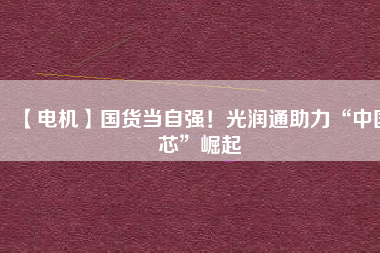 【電機】國貨當自強！光潤通助力“中國芯”崛起
          