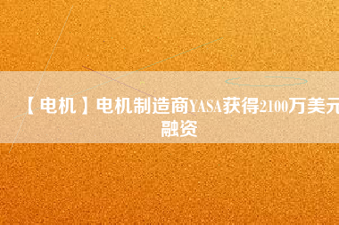 【電機(jī)】電機(jī)制造商YASA獲得2100萬美元融資