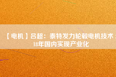 【電機(jī)】呂超:泰特發(fā)力輪轂電機(jī)技術(shù) 2018年國內(nèi)實(shí)現(xiàn)產(chǎn)業(yè)化