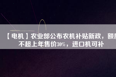 【電機(jī)】農(nóng)業(yè)部公布農(nóng)機(jī)補(bǔ)貼新政，額度不超上年售價(jià)30%，進(jìn)口機(jī)可補(bǔ)
          
