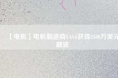 【電機(jī)】電機(jī)制造商YASA獲得2100萬美元融資