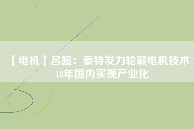 【電機(jī)】呂超:泰特發(fā)力輪轂電機(jī)技術(shù) 2018年國內(nèi)實(shí)現(xiàn)產(chǎn)業(yè)化