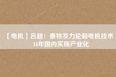 【電機(jī)】呂超:泰特發(fā)力輪轂電機(jī)技術(shù) 2018年國內(nèi)實(shí)現(xiàn)產(chǎn)業(yè)化