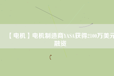 【電機(jī)】電機(jī)制造商YASA獲得2100萬美元融資