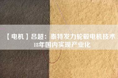 【電機(jī)】呂超:泰特發(fā)力輪轂電機(jī)技術(shù) 2018年國內(nèi)實(shí)現(xiàn)產(chǎn)業(yè)化