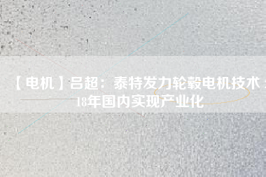 【電機(jī)】呂超:泰特發(fā)力輪轂電機(jī)技術(shù) 2018年國內(nèi)實(shí)現(xiàn)產(chǎn)業(yè)化