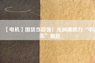 【電機】國貨當自強！光潤通助力“中國芯”崛起
          