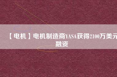 【電機(jī)】電機(jī)制造商YASA獲得2100萬美元融資
