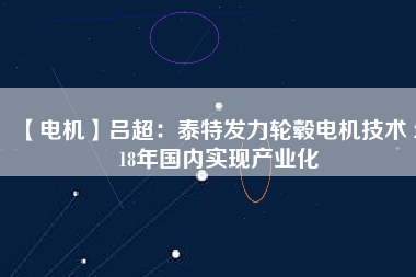 【電機(jī)】呂超:泰特發(fā)力輪轂電機(jī)技術(shù) 2018年國內(nèi)實(shí)現(xiàn)產(chǎn)業(yè)化