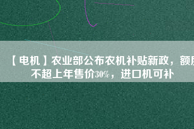 【電機(jī)】農(nóng)業(yè)部公布農(nóng)機(jī)補(bǔ)貼新政，額度不超上年售價(jià)30%，進(jìn)口機(jī)可補(bǔ)
          