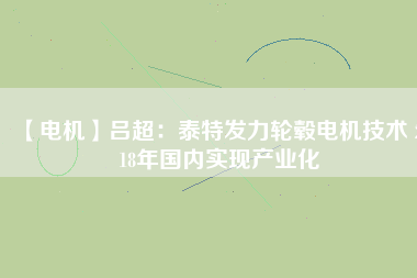 【電機(jī)】呂超:泰特發(fā)力輪轂電機(jī)技術(shù) 2018年國內(nèi)實(shí)現(xiàn)產(chǎn)業(yè)化