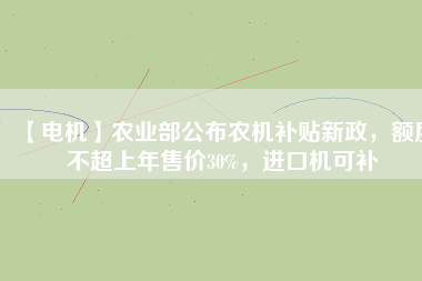 【電機(jī)】農(nóng)業(yè)部公布農(nóng)機(jī)補(bǔ)貼新政，額度不超上年售價(jià)30%，進(jìn)口機(jī)可補(bǔ)
          