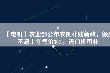 【電機(jī)】農(nóng)業(yè)部公布農(nóng)機(jī)補(bǔ)貼新政，額度不超上年售價(jià)30%，進(jìn)口機(jī)可補(bǔ)
          