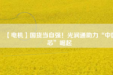 【電機】國貨當自強！光潤通助力“中國芯”崛起
          