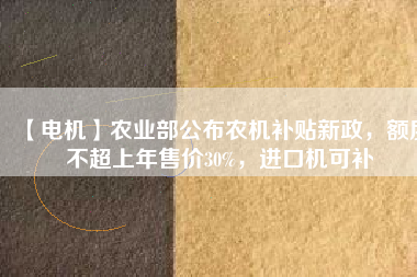 【電機(jī)】農(nóng)業(yè)部公布農(nóng)機(jī)補(bǔ)貼新政，額度不超上年售價(jià)30%，進(jìn)口機(jī)可補(bǔ)
          