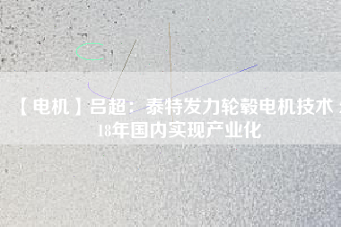 【電機(jī)】呂超:泰特發(fā)力輪轂電機(jī)技術(shù) 2018年國內(nèi)實(shí)現(xiàn)產(chǎn)業(yè)化