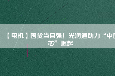 【電機】國貨當自強！光潤通助力“中國芯”崛起
          