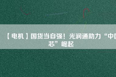 【電機】國貨當自強！光潤通助力“中國芯”崛起
          