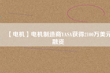 【電機(jī)】電機(jī)制造商YASA獲得2100萬美元融資