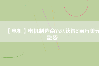 【電機(jī)】電機(jī)制造商YASA獲得2100萬美元融資