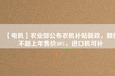 【電機(jī)】農(nóng)業(yè)部公布農(nóng)機(jī)補(bǔ)貼新政，額度不超上年售價(jià)30%，進(jìn)口機(jī)可補(bǔ)
          