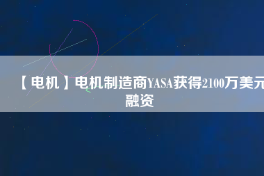 【電機(jī)】電機(jī)制造商YASA獲得2100萬美元融資