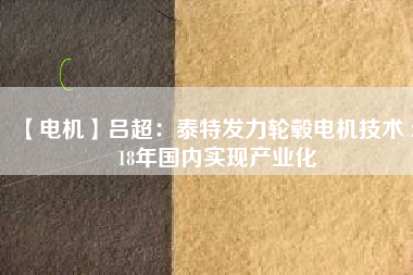 【電機(jī)】呂超:泰特發(fā)力輪轂電機(jī)技術(shù) 2018年國內(nèi)實(shí)現(xiàn)產(chǎn)業(yè)化