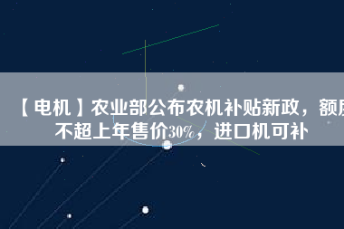 【電機(jī)】農(nóng)業(yè)部公布農(nóng)機(jī)補(bǔ)貼新政，額度不超上年售價(jià)30%，進(jìn)口機(jī)可補(bǔ)
          