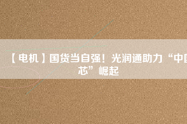 【電機】國貨當自強！光潤通助力“中國芯”崛起
          