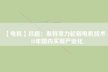 【電機(jī)】呂超:泰特發(fā)力輪轂電機(jī)技術(shù) 2018年國內(nèi)實(shí)現(xiàn)產(chǎn)業(yè)化