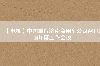 【電機(jī)】中國重汽濟(jì)南商用車公司召開2018年度工作會(huì)議
          