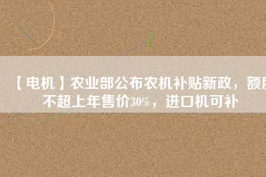 【電機(jī)】農(nóng)業(yè)部公布農(nóng)機(jī)補(bǔ)貼新政，額度不超上年售價(jià)30%，進(jìn)口機(jī)可補(bǔ)
          