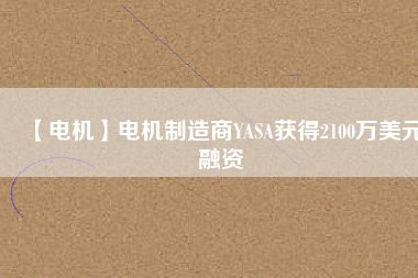 【電機(jī)】電機(jī)制造商YASA獲得2100萬美元融資