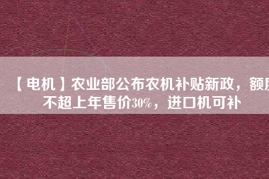 【電機(jī)】農(nóng)業(yè)部公布農(nóng)機(jī)補(bǔ)貼新政，額度不超上年售價(jià)30%，進(jìn)口機(jī)可補(bǔ)
          