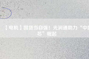 【電機】國貨當自強！光潤通助力“中國芯”崛起
          