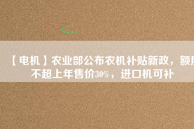 【電機(jī)】農(nóng)業(yè)部公布農(nóng)機(jī)補(bǔ)貼新政，額度不超上年售價(jià)30%，進(jìn)口機(jī)可補(bǔ)
          
