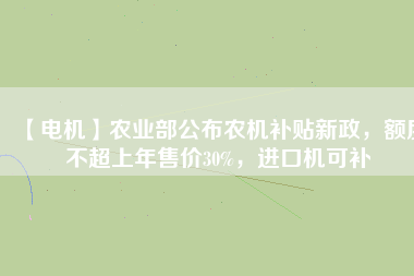 【電機(jī)】農(nóng)業(yè)部公布農(nóng)機(jī)補(bǔ)貼新政，額度不超上年售價(jià)30%，進(jìn)口機(jī)可補(bǔ)
          