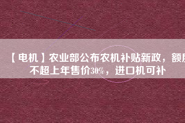 【電機(jī)】農(nóng)業(yè)部公布農(nóng)機(jī)補(bǔ)貼新政，額度不超上年售價(jià)30%，進(jìn)口機(jī)可補(bǔ)
          