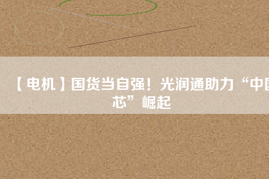 【電機】國貨當自強！光潤通助力“中國芯”崛起
          
