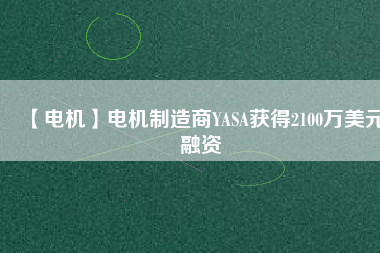 【電機(jī)】電機(jī)制造商YASA獲得2100萬美元融資