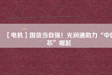 【電機】國貨當自強！光潤通助力“中國芯”崛起
          