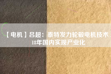 【電機(jī)】呂超:泰特發(fā)力輪轂電機(jī)技術(shù) 2018年國內(nèi)實(shí)現(xiàn)產(chǎn)業(yè)化
